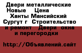 Двери металлические. Новые. › Цена ­ 13 000 - Ханты-Мансийский, Сургут г. Строительство и ремонт » Двери, окна и перегородки   